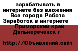 зарабатывать в интернете без вложения - Все города Работа » Заработок в интернете   . Приморский край,Дальнереченск г.